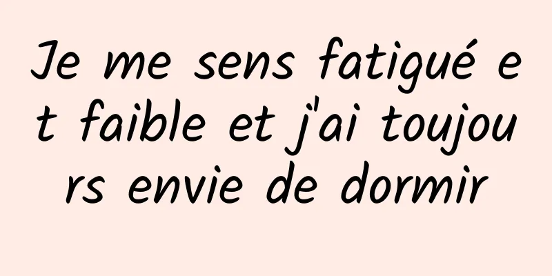 Je me sens fatigué et faible et j'ai toujours envie de dormir