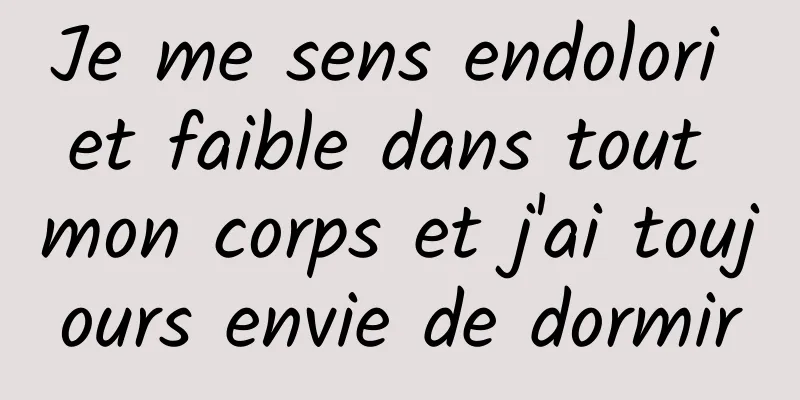 Je me sens endolori et faible dans tout mon corps et j'ai toujours envie de dormir