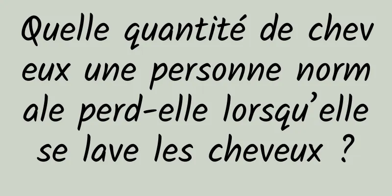Quelle quantité de cheveux une personne normale perd-elle lorsqu’elle se lave les cheveux ? 
