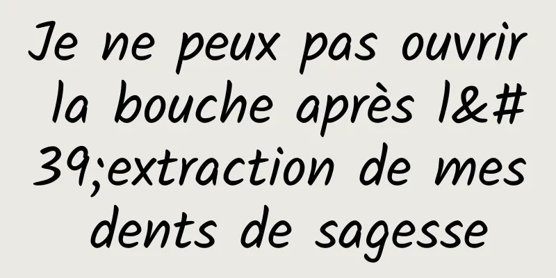 Je ne peux pas ouvrir la bouche après l'extraction de mes dents de sagesse