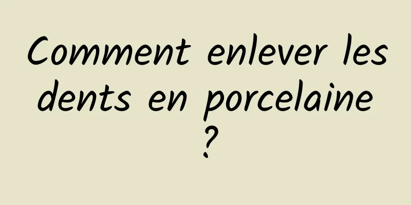 Comment enlever les dents en porcelaine ?