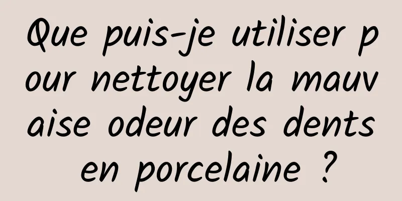Que puis-je utiliser pour nettoyer la mauvaise odeur des dents en porcelaine ?