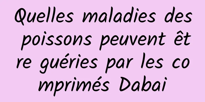 Quelles maladies des poissons peuvent être guéries par les comprimés Dabai