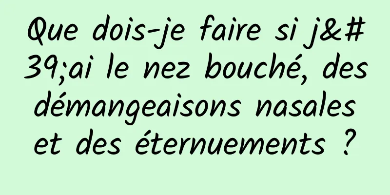 Que dois-je faire si j'ai le nez bouché, des démangeaisons nasales et des éternuements ?
