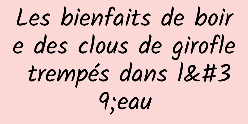 Les bienfaits de boire des clous de girofle trempés dans l'eau