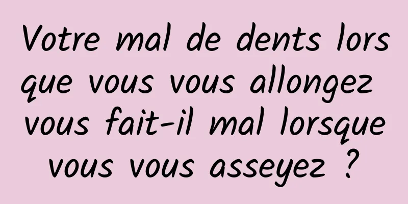 Votre mal de dents lorsque vous vous allongez vous fait-il mal lorsque vous vous asseyez ? 