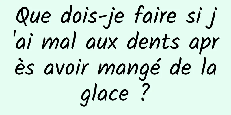 Que dois-je faire si j'ai mal aux dents après avoir mangé de la glace ? 