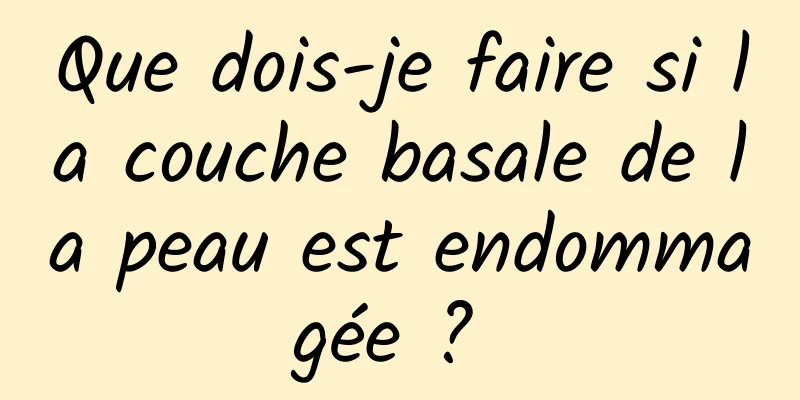 Que dois-je faire si la couche basale de la peau est endommagée ? 