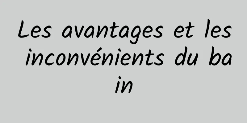 Les avantages et les inconvénients du bain