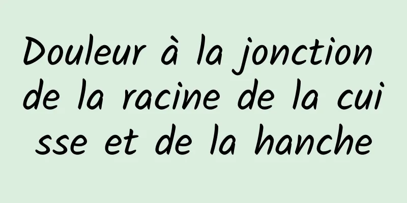 Douleur à la jonction de la racine de la cuisse et de la hanche