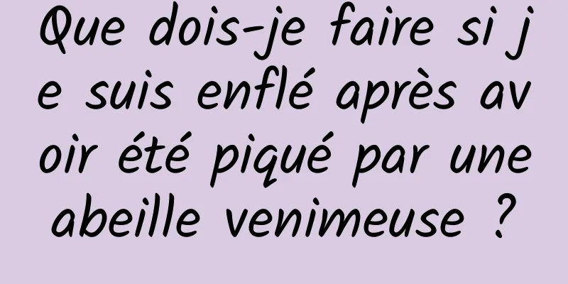 Que dois-je faire si je suis enflé après avoir été piqué par une abeille venimeuse ? 