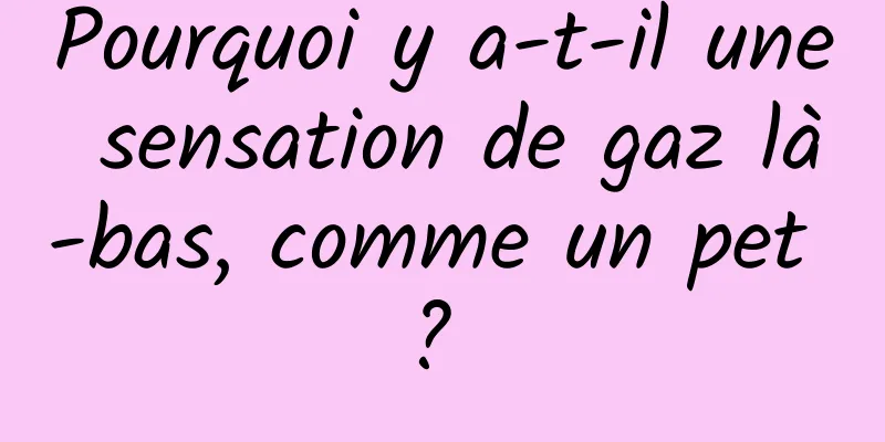 Pourquoi y a-t-il une sensation de gaz là-bas, comme un pet ? 