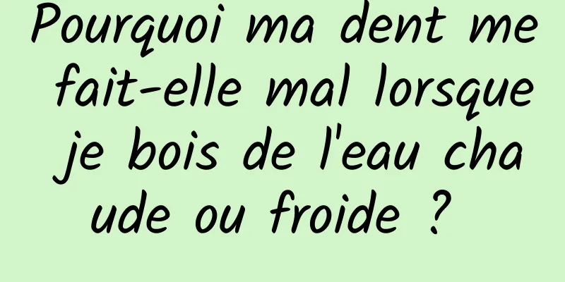 Pourquoi ma dent me fait-elle mal lorsque je bois de l'eau chaude ou froide ? 