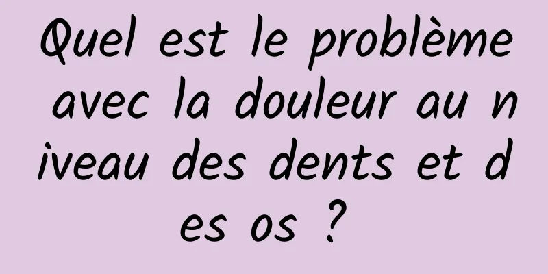 Quel est le problème avec la douleur au niveau des dents et des os ? 
