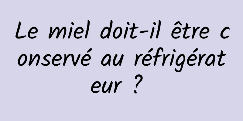 Le miel doit-il être conservé au réfrigérateur ? 