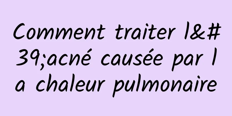 Comment traiter l'acné causée par la chaleur pulmonaire