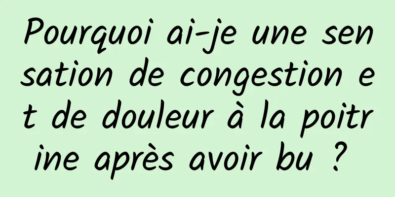 Pourquoi ai-je une sensation de congestion et de douleur à la poitrine après avoir bu ? 