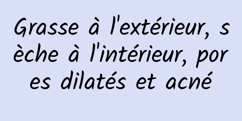 Grasse à l'extérieur, sèche à l'intérieur, pores dilatés et acné