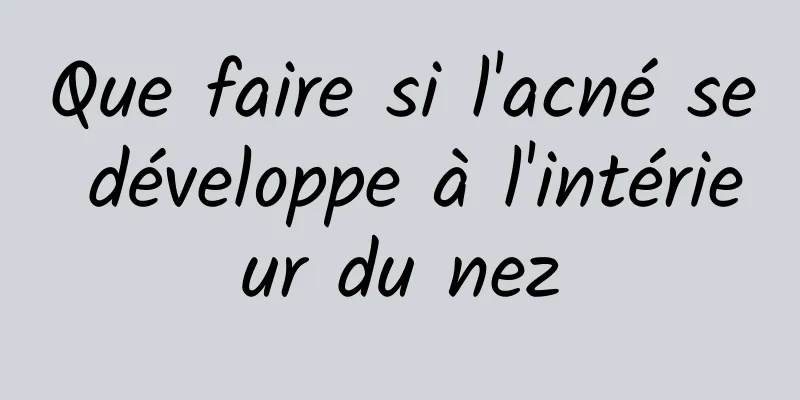 Que faire si l'acné se développe à l'intérieur du nez