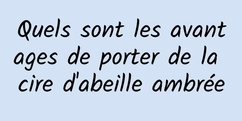 Quels sont les avantages de porter de la cire d'abeille ambrée