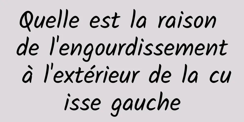 Quelle est la raison de l'engourdissement à l'extérieur de la cuisse gauche