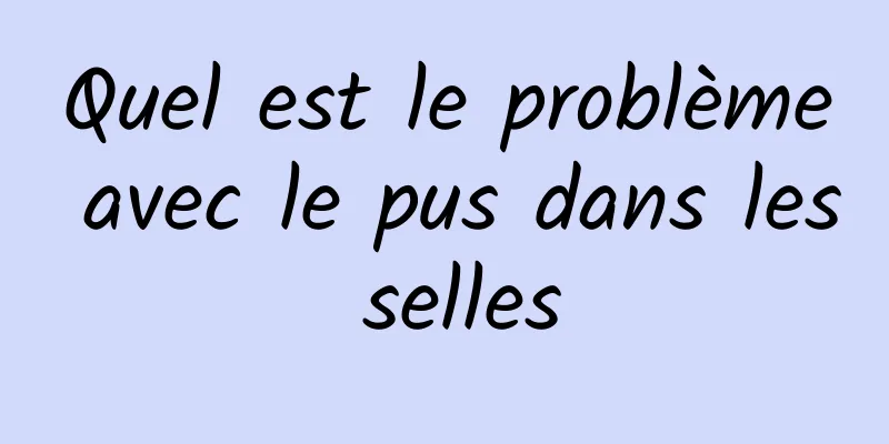 Quel est le problème avec le pus dans les selles