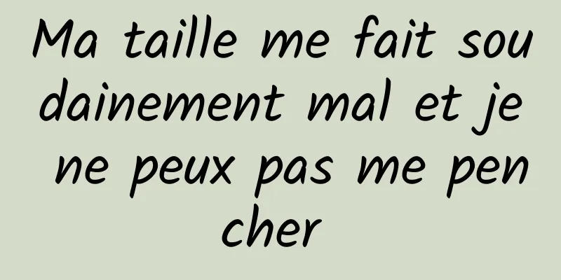 Ma taille me fait soudainement mal et je ne peux pas me pencher 