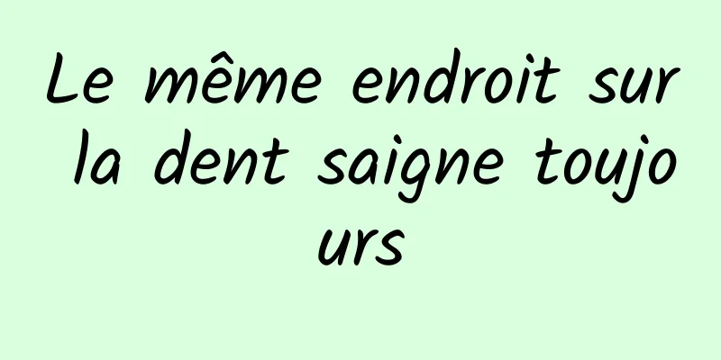 Le même endroit sur la dent saigne toujours
