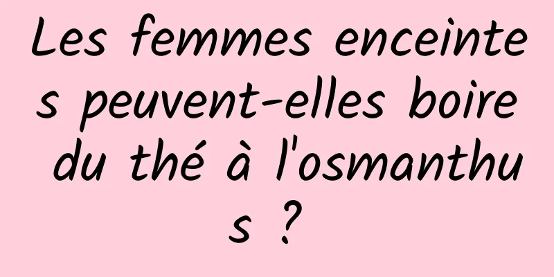 Les femmes enceintes peuvent-elles boire du thé à l'osmanthus ? 