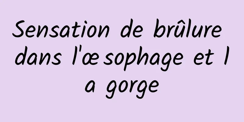 Sensation de brûlure dans l'œsophage et la gorge