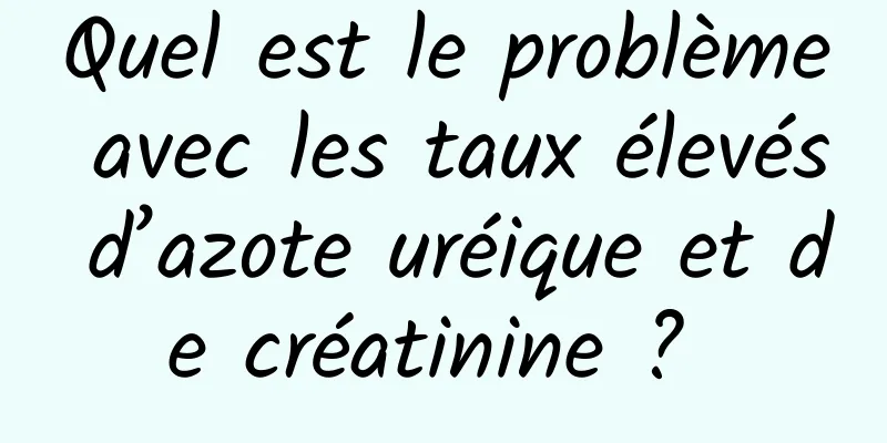Quel est le problème avec les taux élevés d’azote uréique et de créatinine ? 