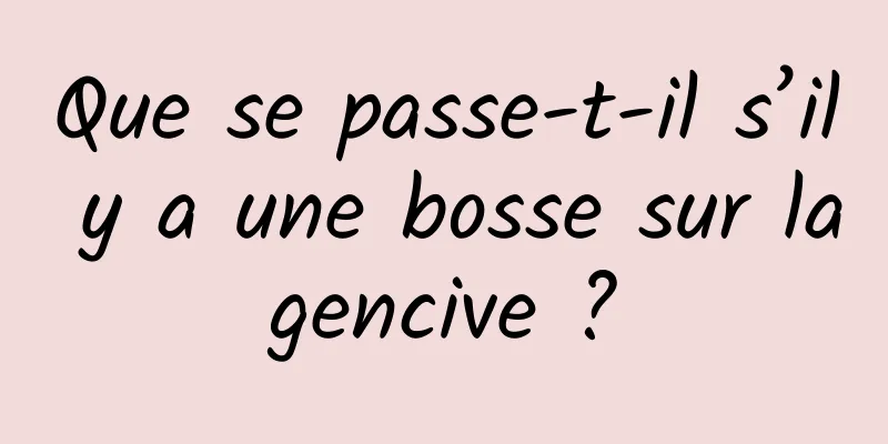 Que se passe-t-il s’il y a une bosse sur la gencive ? 