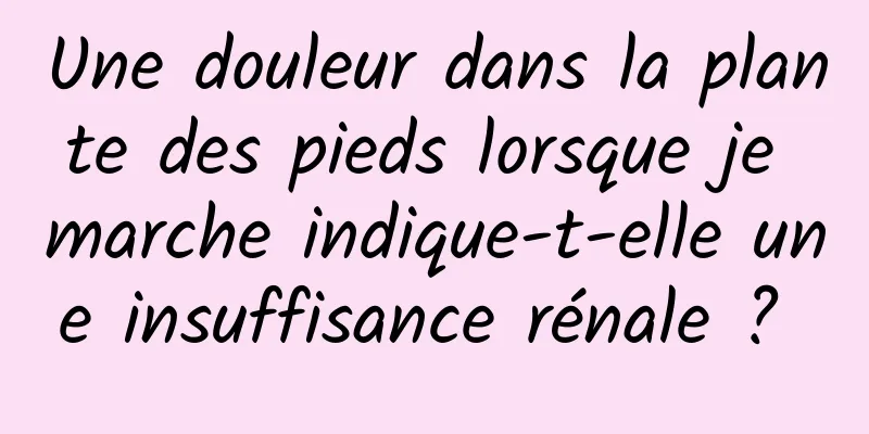 Une douleur dans la plante des pieds lorsque je marche indique-t-elle une insuffisance rénale ? 
