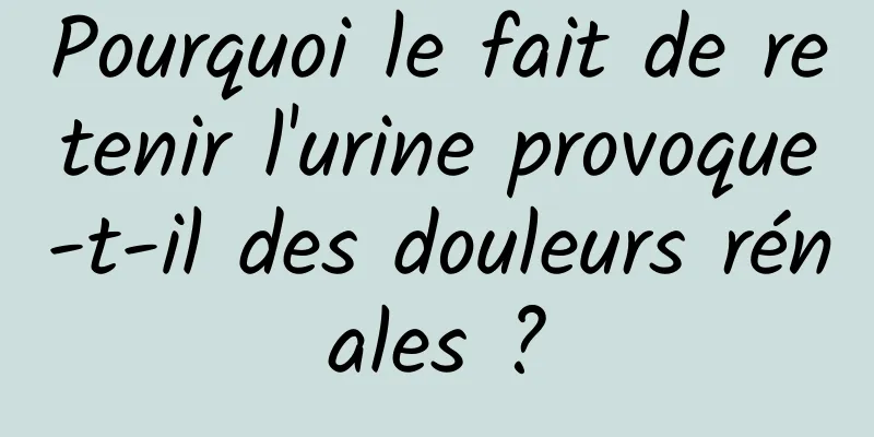 Pourquoi le fait de retenir l'urine provoque-t-il des douleurs rénales ?