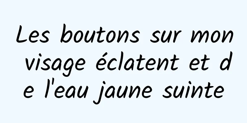 Les boutons sur mon visage éclatent et de l'eau jaune suinte