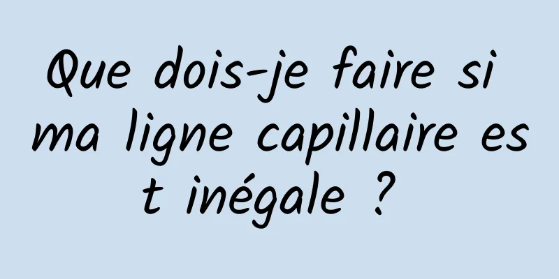 Que dois-je faire si ma ligne capillaire est inégale ? 