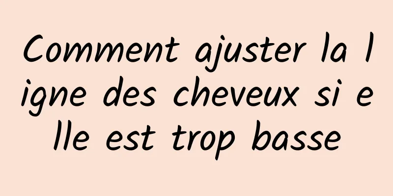 Comment ajuster la ligne des cheveux si elle est trop basse