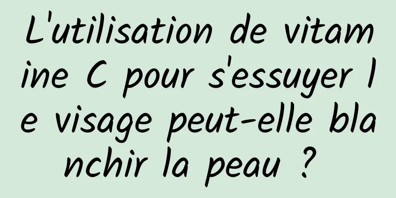 L'utilisation de vitamine C pour s'essuyer le visage peut-elle blanchir la peau ? 