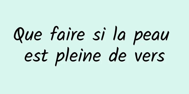 Que faire si la peau est pleine de vers