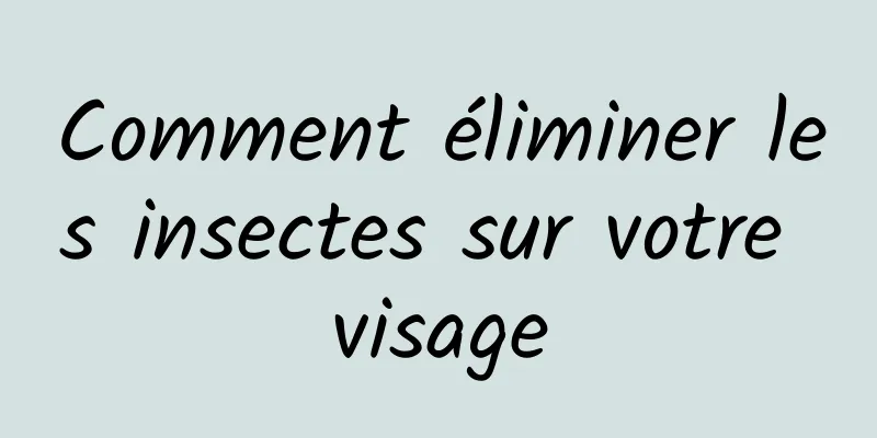 Comment éliminer les insectes sur votre visage