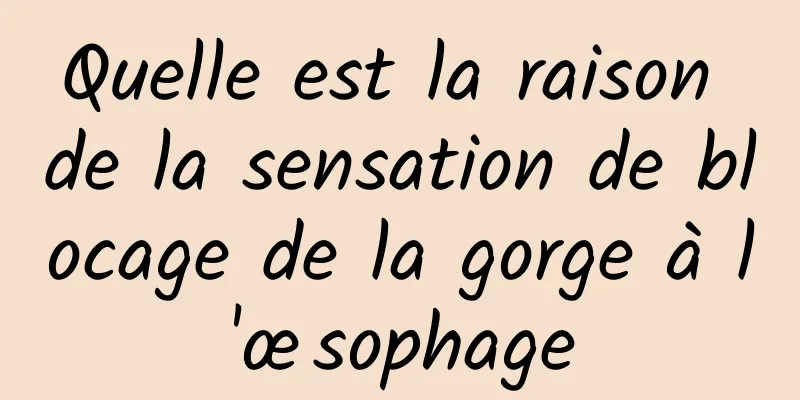 Quelle est la raison de la sensation de blocage de la gorge à l'œsophage