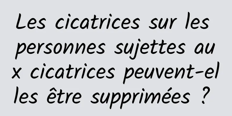 Les cicatrices sur les personnes sujettes aux cicatrices peuvent-elles être supprimées ? 