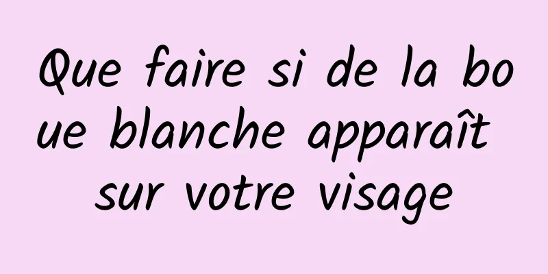 Que faire si de la boue blanche apparaît sur votre visage