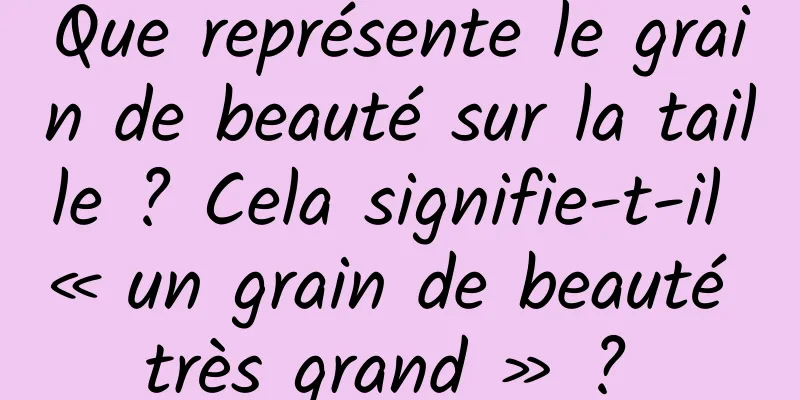 Que représente le grain de beauté sur la taille ? Cela signifie-t-il « un grain de beauté très grand » ? 