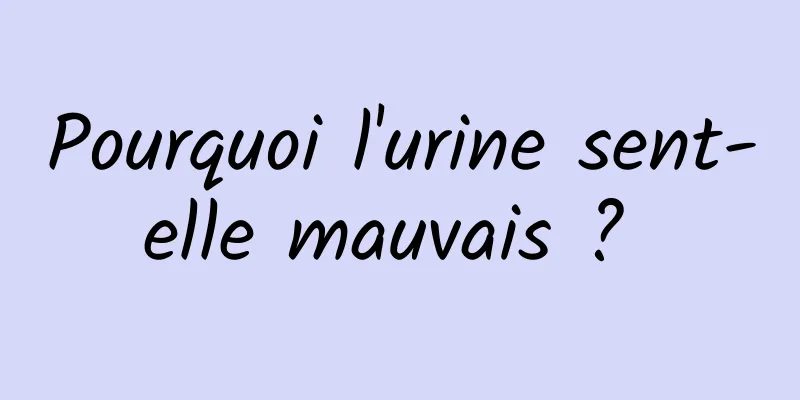 Pourquoi l'urine sent-elle mauvais ? 