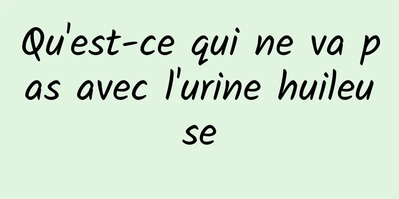 Qu'est-ce qui ne va pas avec l'urine huileuse