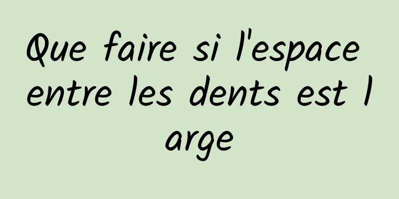 Que faire si l'espace entre les dents est large