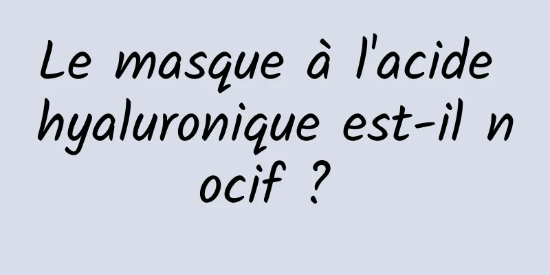 Le masque à l'acide hyaluronique est-il nocif ? 