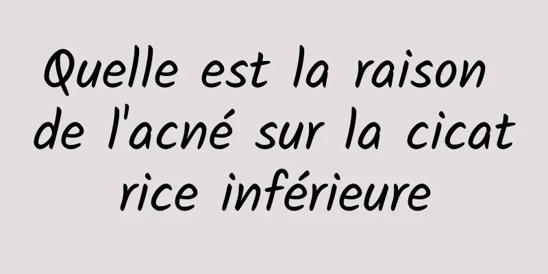Quelle est la raison de l'acné sur la cicatrice inférieure