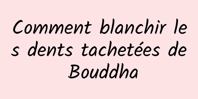 Comment blanchir les dents tachetées de Bouddha